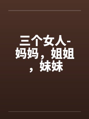 三个女人-妈妈，姐姐，妹妹